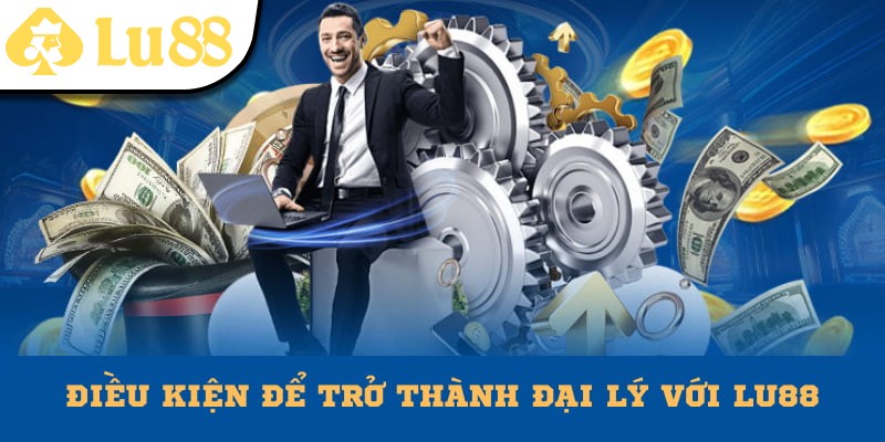 Điều kiện cơ bản để trở thành đại lý với Lu88