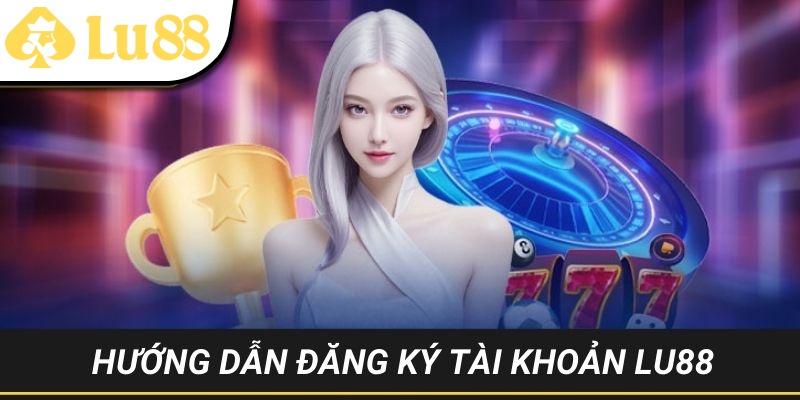 Hướng dẫn LU88 - Mở tài khoản gia nhập nhà cái nhanh