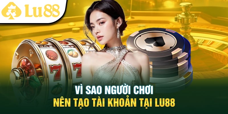 Lý do đăng ký tài khoản Lu88